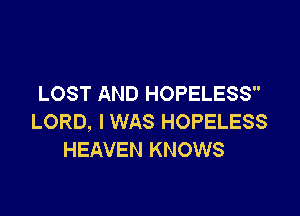 LOST AND HOPELESS

LORD, I WAS HOPELESS
HEAVEN KNOWS