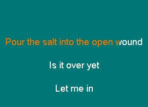 Pour the salt into the open wound

Is it over yet

Let me in