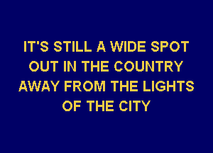 IT'S STILL A WIDE SPOT
OUT IN THE COUNTRY
AWAY FROM THE LIGHTS
OF THE CITY