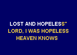 LOST AND HOPELESS

LORD, I WAS HOPELESS
HEAVEN KNOWS