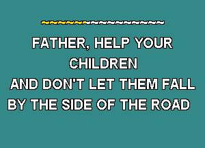 FATHER, HELP YOUR
CHILDREN
AND DON'T LET THEM FALL
BY THE SIDE OF THE ROAD