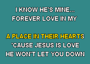 I KNOW HE'S MINE...
FOREVER LOVE IN MY

A PLACE IN THEIR HEARTS
'CAUSE JESUS IS LOVE
HE WON'T LET YOU DOWN