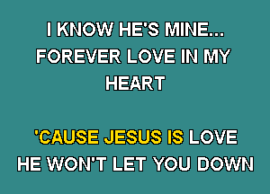 I KNOW HE'S MINE...
FOREVER LOVE IN MY
HEART

'CAUSE JESUS IS LOVE
HE WON'T LET YOU DOWN