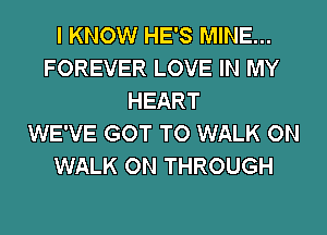 I KNOW HE'S MINE...
FOREVER LOVE IN MY
HEART
WE'VE GOT TO WALK 0N
WALK ON THROUGH