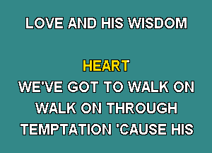 LOVE AND HIS WISDOM

HEART
WE'VE GOT TO WALK ON
WALK ON THROUGH
TEMPTATION 'CAUSE HIS