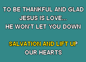 TO BE THANKFUL AND GLAD
JESUS IS LOVE...
HE WON'T LET YOU DOWN

SALVATION AND LIFT UP
OUR HEARTS