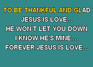 TO BE THANKFUL AND GLAD
JESUS IS LOVE...
HE WON'T LET YOU DOWN
I KNOW HE'S MINE....
FOREVER JESUS IS LOVE...