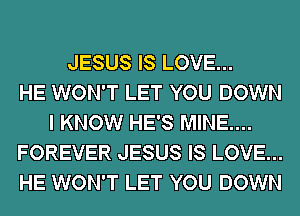 JESUS IS LOVE...

HE WON'T LET YOU DOWN
I KNOW HE'S MINE....
FOREVER JESUS IS LOVE...
HE WON'T LET YOU DOWN