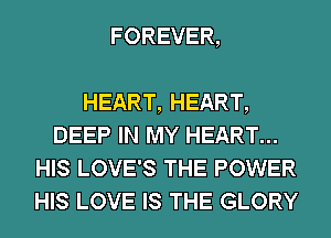 FOREVER,

HEART, HEART,
DEEP IN MY HEART...
HIS LOVE'S THE POWER
HIS LOVE IS THE GLORY