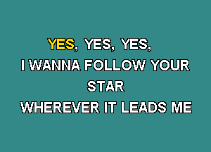 YES, YES, YES,
I WANNA FOLLOW YOUR
STAR
WHEREVER IT LEADS ME