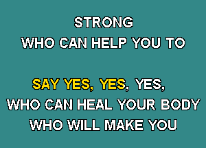 STRONG
WHO CAN HELP YOU TO

SAY YES, YES, YES,
WHO CAN HEAL YOUR BODY
WHO WILL MAKE YOU