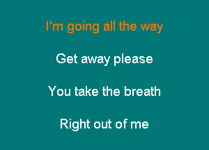 I'm going all the way

Get away please
You take the breath

Right out of me