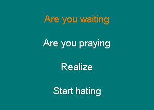 Are you waiting

Are you praying

Realize

Start hating
