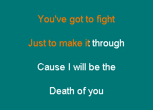 You've got to fight

Just to make it through

Cause I will be the

Death ofyou