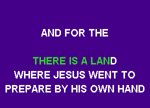 AND FOR THE

THERE IS A LAND
WHERE JESUS WENT TO
PREPARE BY HIS OWN HAND