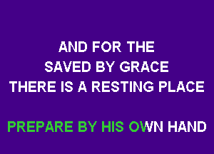 AND FOR THE
SAVED BY GRACE
THERE IS A RESTING PLACE

PREPARE BY HIS OWN HAND