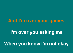 And I'm over your games

I'm over you asking me

When you know I'm not okay