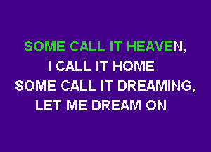 SOME CALL IT HEAVEN,
I CALL IT HOME
SOME CALL IT DREAMING,
LET ME DREAM ON