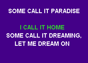 SOME CALL IT PARADISE

I CALL IT HOME
SOME CALL IT DREAMING,
LET ME DREAM ON