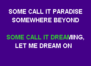 SOME CALL IT PARADISE
SOMEWHERE BEYOND

SOME CALL IT DREAMING,
LET ME DREAM ON