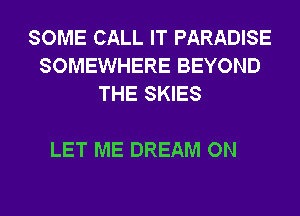SOME CALL IT PARADISE
SOMEWHERE BEYOND
THE SKIES

LET ME DREAM ON