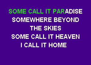 SOME CALL IT PARADISE
SOMEWHERE BEYOND
THE SKIES
SOME CALL IT HEAVEN
I CALL IT HOME