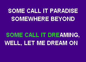 SOME CALL IT PARADISE
SOMEWHERE BEYOND

SOME CALL IT DREAMING,
WELL, LET ME DREAM ON