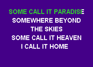 SOME CALL IT PARADISE
SOMEWHERE BEYOND
THE SKIES
SOME CALL IT HEAVEN
I CALL IT HOME