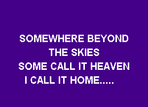 SOMEWHERE BEYOND
THE SKIES
SOME CALL IT HEAVEN

I CALL IT HOME .....