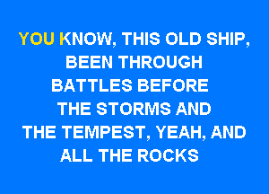 YOU KNOW, THIS OLD SHIP,
BEEN THROUGH
BATTLES BEFORE
THE STORMS AND
THE TEMPEST, YEAH, AND

ALL THE ROCKS