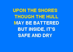 UPON THE SHORES

THOUGH THE HULL

MAY BE BATTERED
BUT INSIDE, IT'S
SAFE AND DRY

g