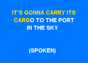 IT'S GONNA CARRY ITS
CARGO TO THE PORT
IN THE SKY

(SPOKEN)