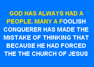 GOD HAS ALWAYS HAD A
PEOPLE. MANY A FOOLISH
CONQUERER HAS MADE THE
MISTAKE 0F THINKING THAT
BECAUSE HE HAD FORCED
THE THE CHURCH OF JESUS