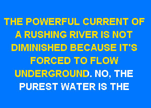 THE POWERFUL CURRENT OF
A RUSHING RIVER IS NOT
DIMINISHED BECAUSE IT'S
FORCED T0 FLOW
UNDERGROUND. N0, THE
PUREST WATER IS THE