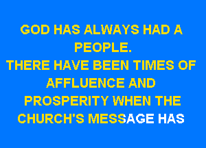 GOD HAS ALWAYS HAD A
PEOPLE.

THERE HAVE BEEN TIMES OF
AFFLUENCE AND
PROSPERITY WHEN THE
CHURCH'S MESSAGE HAS