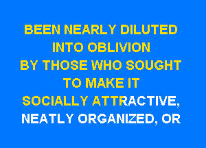 BEEN NEARLY DILUTED
INTO OBLIVION
BY THOSE WHO SOUGHT
TO MAKE IT
SOCIALLY ATTRACTIVE,
NEATLY ORGANIZED, 0R
