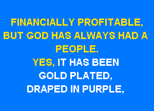 FINANCIALLY PROFITABLE,
BUT GOD HAS ALWAYS HAD A
PEOPLE.

YES, IT HAS BEEN
GOLD PLATED,
DRAPED IN PURPLE,
