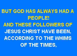 BUT GOD HAS ALWAYS HAD A
PEOPLE!
AND THESE FOLLOWERS OF
JESUS CHRIST HAVE BEEN,
ACCORDING TO THE WHIMS
OF THE TIMES,