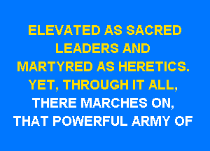 ELEVATED AS SACRED
LEADERS AND
MARTYRED AS HERETICS.
YET, THROUGH IT ALL,
THERE MARCHES ON,
THAT POWERFUL ARMY 0F