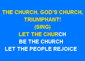 THE CHURCH, GOD'S CHURCH,
TRIUMPHANT!
(SING)
LET THE CHURCH
BE THE CHURCH
LET THE PEOPLE REJOICE