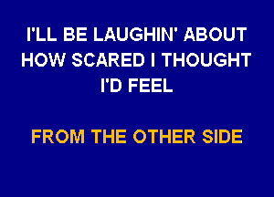 I'LL BE LAUGHIN' ABOUT
HOW SCARED I THOUGHT
I'D FEEL

FROM THE OTHER SIDE