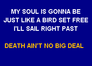 MY SOUL IS GONNA BE
JUST LIKE A BIRD SET FREE
I'LL SAIL RIGHT PAST

DEATH AIN'T NO BIG DEAL