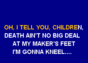 OH, I TELL YOU, CHILDREN,
DEATH AIN'T NO BIG DEAL
AT MY MAKER'S FEET
I'M GONNA KNEEL....