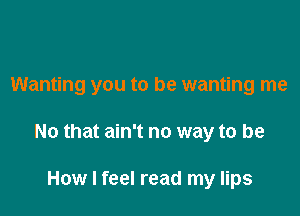 Wanting you to be wanting me

No that ain't no way to be

How I feel read my lips