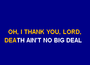 OH, I THANK YOU, LORD,

DEATH AIN'T NO BIG DEAL