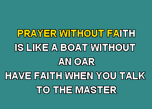 PRAYER WITHOUT FAITH
IS LIKE A BOAT WITHOUT
AN OAR
HAVE FAITH WHEN YOU TALK
TO THE MASTER