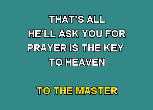 THAT'S ALL
HE'LL ASK YOU FOR
PRAYER IS THE KEY

TO HEAVEN

TO THE MASTER