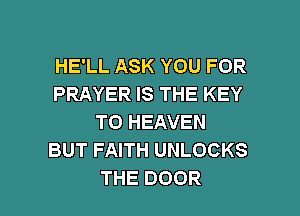 HE'LL ASK YOU FOR
PRAYER IS THE KEY
TO HEAVEN
BUT FAITH UNLOCKS

THE DOOR l