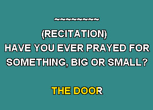 (RECITATION)
HAVE YOU EVER PRAYED FOR
SOMETHING, BIG 0R SMALL?

THE DOOR