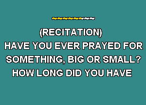 (RECITATION)

HAVE YOU EVER PRAYED FOR

SOMETHING, BIG 0R SMALL?
How LONG DID YOU HAVE